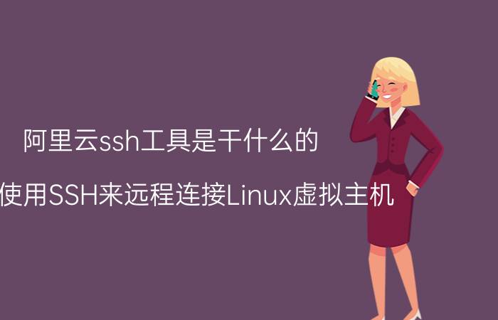 阿里云ssh工具是干什么的 如何使用SSH来远程连接Linux虚拟主机？